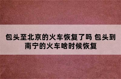 包头至北京的火车恢复了吗 包头到南宁的火车啥时候恢复